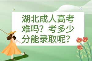 湖北成人高考難嗎？考多少分能錄取呢？
