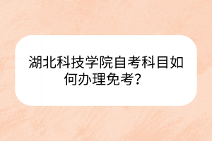 湖北科技學(xué)院自考科目如何辦理免考？