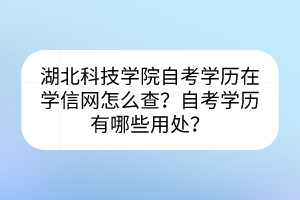 湖北科技學(xué)院自考學(xué)歷在學(xué)信網(wǎng)怎么查？自考學(xué)歷有哪些用處？