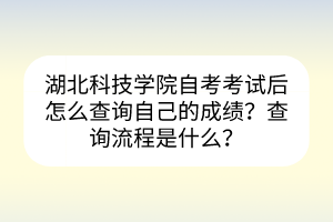 湖北科技學(xué)院自考考試后怎么查詢自己的成績？查詢流程是什么？