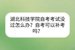 湖北科技學(xué)院自考考試沒(méi)過(guò)怎么辦？自考可以補(bǔ)考嗎？