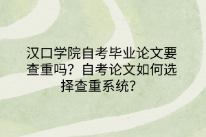 漢口學(xué)院自考畢業(yè)論文要查重嗎？自考論文如何選擇查重系統(tǒng)？