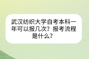 武漢紡織大學自考本科一年可以報幾次？報考流程是什么？