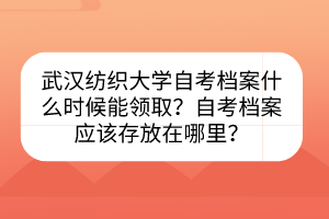 武漢紡織大學自考檔案什么時候能領??？自考檔案應該存放在哪里？