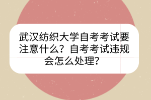 武漢紡織大學(xué)自考考試要注意什么？自考考試違規(guī)會怎么處理？