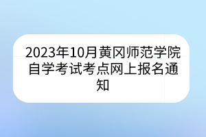 2023年10月黃岡師范學(xué)院自學(xué)考試考點(diǎn)網(wǎng)上報名通知