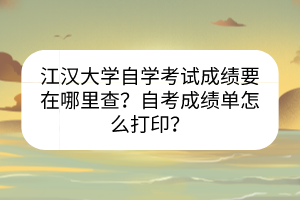江漢大學自學考試成績要在哪里查？自考成績單怎么打??？