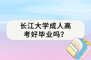 長江大學(xué)成人高考好畢業(yè)嗎？