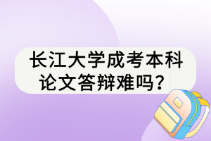 長江大學(xué)成考本科論文答辯難嗎？