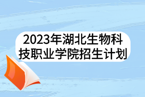 2023年湖北生物科技職業(yè)學(xué)院招生計劃 2023年湖北生物科技職業(yè)學(xué)院招生計劃