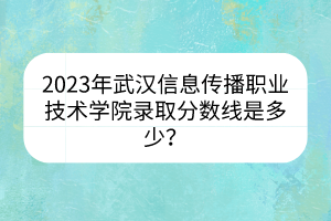2023年武漢信息傳播職業(yè)技術(shù)學(xué)院錄取分?jǐn)?shù)線是多少？
