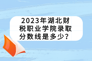 2023年湖北財(cái)稅職業(yè)學(xué)院錄取分?jǐn)?shù)線是多少？