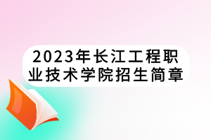 2023年長江工程職業(yè)技術(shù)學(xué)院招生簡章