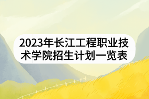 2023年長江工程職業(yè)技術學院招生計劃一覽表