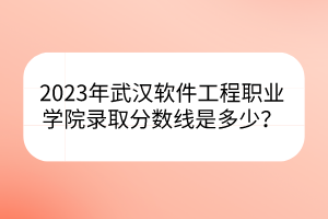 2023年武漢軟件工程職業(yè)學(xué)院錄取分?jǐn)?shù)線是多少？