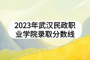 2023年武漢民政職業(yè)學(xué)院錄取分?jǐn)?shù)線