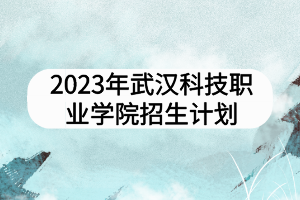 2023年武漢科技職業(yè)學(xué)院招生計(jì)劃