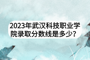 2023年武漢科技職業(yè)學(xué)院錄取分?jǐn)?shù)線是多少？