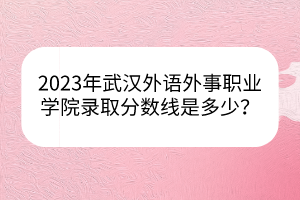 2023年武漢外語外事職業(yè)學(xué)院錄取分?jǐn)?shù)線是多少？