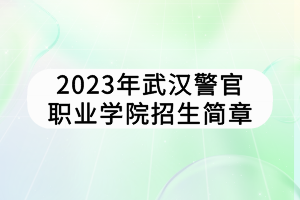 2023年武漢警官職業(yè)學(xué)院招生簡(jiǎn)章