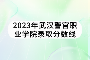 2023年武漢警官職業(yè)學院錄取分數線