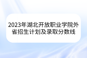 2023年湖北開(kāi)放職業(yè)學(xué)院外省招生計(jì)劃及錄取分?jǐn)?shù)線