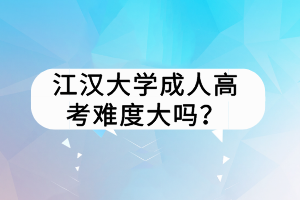 江漢大學(xué)成人高考難度大嗎？