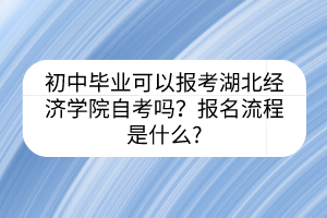 初中畢業(yè)可以報(bào)考湖北經(jīng)濟(jì)學(xué)院自考嗎？報(bào)名流程是什么?