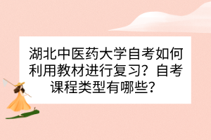 湖北中醫(yī)藥大學(xué)自考如何利用教材進(jìn)行復(fù)習(xí)？自考課程類型有哪些？