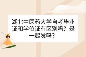 湖北中醫(yī)藥大學(xué)自考畢業(yè)證和學(xué)位證之間有什么區(qū)別？是一起發(fā)嗎？