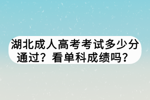 湖北成人高考考試多少分通過？看單科成績嗎？