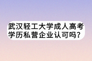 武漢輕工大學(xué)成人高考學(xué)歷私營企業(yè)認(rèn)可嗎？