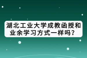 湖北工業(yè)大學(xué)成教函授和業(yè)余學(xué)習(xí)方式一樣嗎？