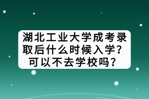 湖北工業(yè)大學成考錄取后什么時候入學？可以不去學校嗎？