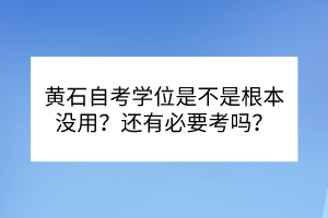 黃石自考學(xué)位是不是根本沒用？還有必要考嗎？