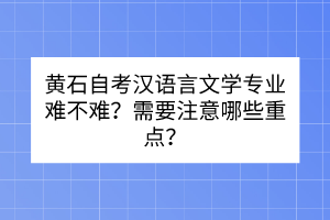 黃石自考漢語言文學(xué)專業(yè)難不難？需要注意哪些重點(diǎn)？