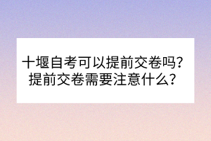 十堰自考可以提前交卷嗎？提前交卷需要注意什么？