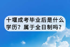 十堰成考畢業(yè)后是什么學(xué)歷？屬于全日制嗎？