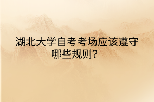 湖北大學(xué)自考考場(chǎng)應(yīng)該遵守哪些規(guī)則？