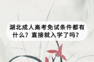 湖北成人高考免試條件都有什么？直接就入學(xué)了嗎？
