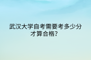 武漢大學(xué)自考需要考多少分才算合格？