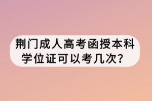 荊門成人高考函授本科學(xué)位證可以考幾次？