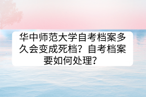 華中師范大學(xué)自考檔案多久會(huì)變成死檔？自考檔案要如何處理？