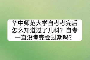 華中師范大學(xué)自考考完后怎么知道過(guò)了幾科？自考一直沒(méi)考完會(huì)過(guò)期嗎？