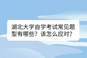 湖北大學(xué)自學(xué)考試常見(jiàn)題型有哪些？該怎么應(yīng)對(duì)？