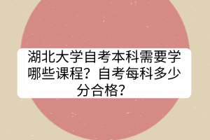 湖北大學(xué)自考本科需要學(xué)哪些課程？自考每科多少分合格？