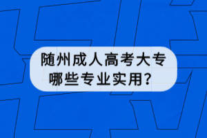 隨州成人高考大專哪些專業(yè)實(shí)用？