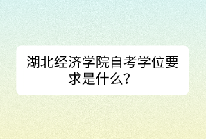 湖北經(jīng)濟(jì)學(xué)院自考學(xué)位要求是什么？