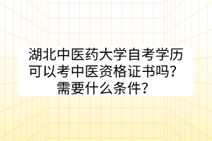 湖北中醫(yī)藥大學自考學歷可以考中醫(yī)資格證書嗎？需要什么條件？