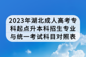 2023年湖北成人高考?？破瘘c升本科招生專業(yè)與統(tǒng)一考試科目對照表